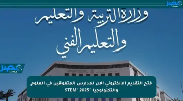 فتح التقديم الإلكتروني الآن لمدارس المتفوقين في العلوم والتكنولوجيا “STEM” 2025